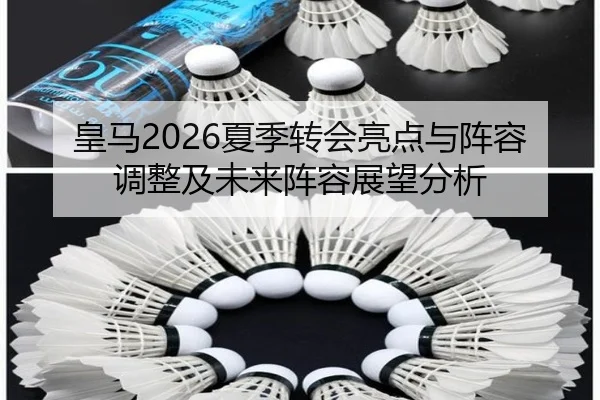 皇马2026夏季转会亮点与阵容调整及未来阵容展望分析