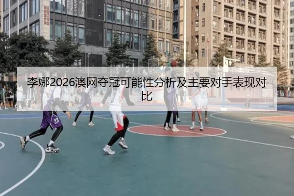 李娜2026澳网夺冠可能性分析及主要对手表现对比