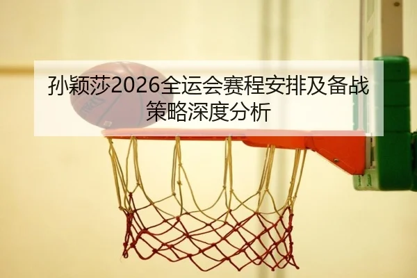 孙颖莎2026全运会赛程安排及备战策略深度分析